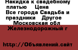 Накидка к свадебному платью  › Цена ­ 3 000 - Все города Свадьба и праздники » Другое   . Московская обл.,Железнодорожный г.